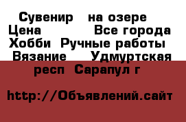 Сувенир “ на озере“ › Цена ­ 1 250 - Все города Хобби. Ручные работы » Вязание   . Удмуртская респ.,Сарапул г.